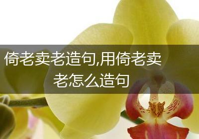 倚老卖老造句,用倚老卖老怎么造句