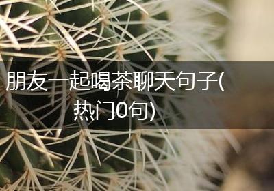 朋友一起喝茶聊天句子(热门0句)