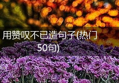 用赞叹不已造句子(热门50句)
