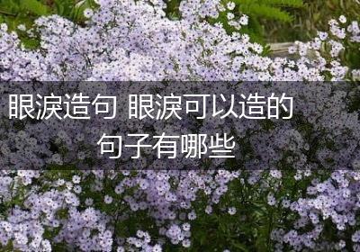 眼淚造句 眼淚可以造的句子有哪些