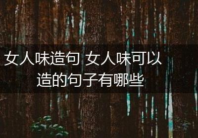 女人味造句 女人味可以造的句子有哪些