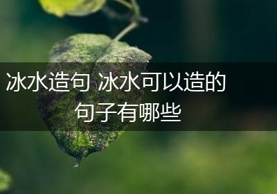 冰水造句 冰水可以造的句子有哪些