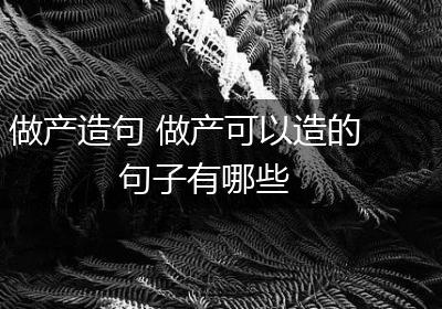做产造句 做产可以造的句子有哪些