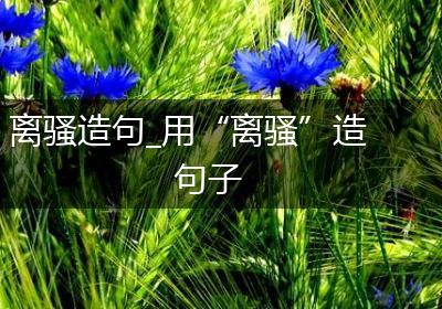 离骚造句_用“离骚”造句子