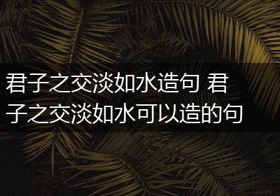 君子之交淡如水造句 君子之交淡如水可以造的句子有哪些