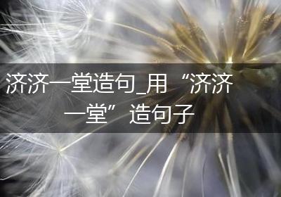济济一堂造句_用“济济一堂”造句子