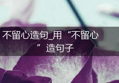不留心造句_用“不留心”造句子
