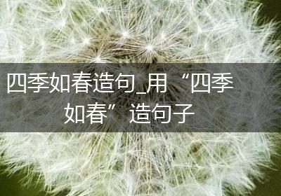 四季如春造句_用“四季如春”造句子