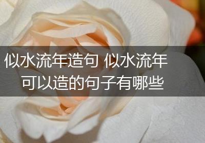 似水流年造句 似水流年可以造的句子有哪些