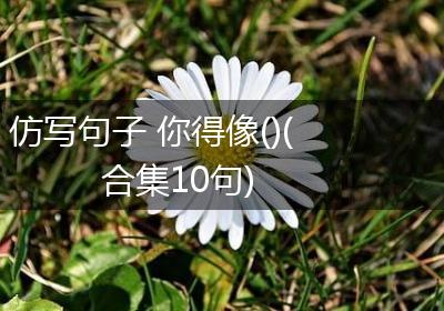 仿写句子 你得像()(合集10句)