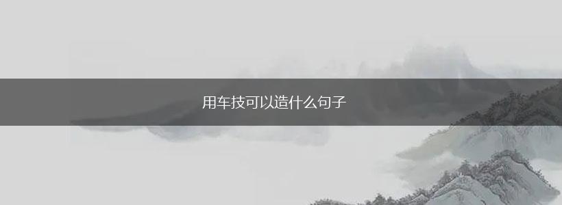 用车技可以造什么句子,第1张 用车技可以造什么句子,第1张