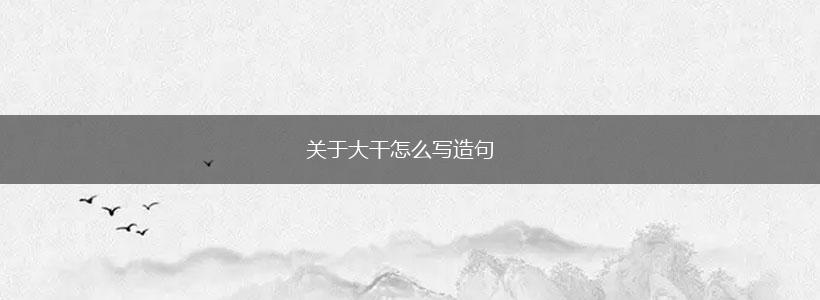 关于大干怎么写造句,第1张 关于大干怎么写造句,第1张