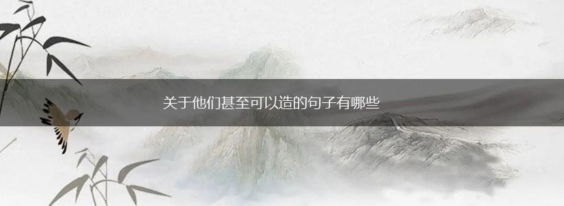 关于他们甚至可以造的句子有哪些,第1张 关于他们甚至可以造的句子有哪些,第1张