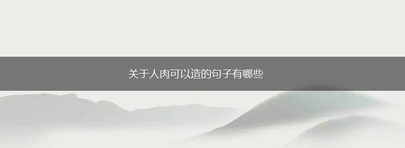 关于人肉可以造的句子有哪些,第1张 关于人肉可以造的句子有哪些,第1张