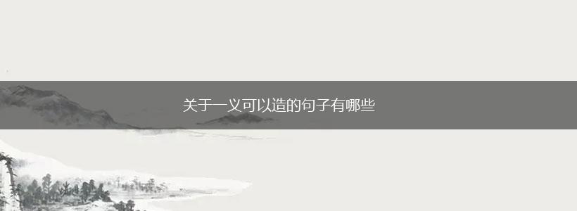 关于一义可以造的句子有哪些,第1张 关于一义可以造的句子有哪些,第1张