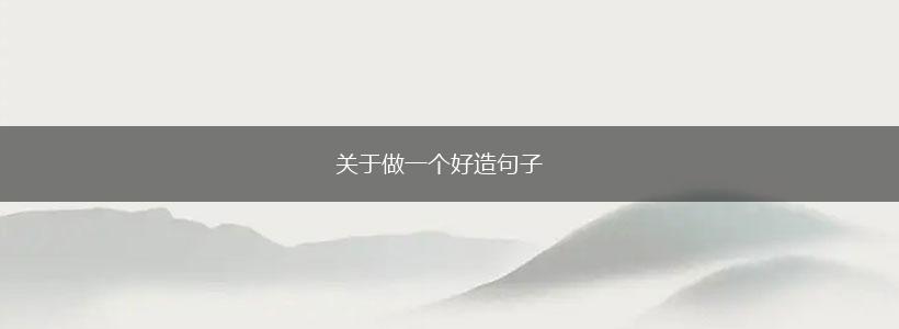 关于做一个好造句子,第1张 关于做一个好造句子,第1张