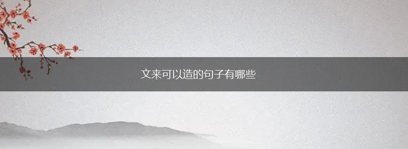 文来可以造的句子有哪些,第1张 文来可以造的句子有哪些,第1张