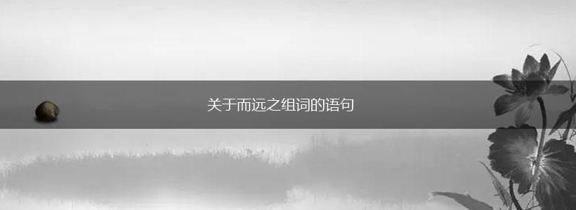 关于而远之组词的语句,第1张 关于而远之组词的语句,第1张