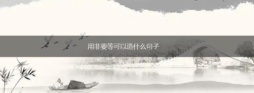 用非要等可以造什么句子,第1张 用非要等可以造什么句子,第1张