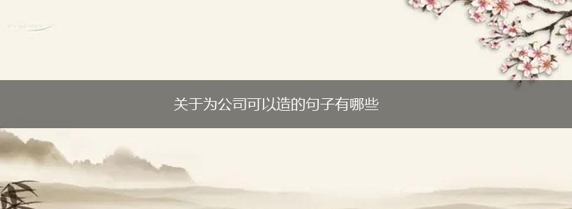 关于为公司可以造的句子有哪些,第1张 关于为公司可以造的句子有哪些,第1张