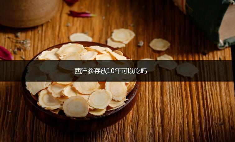 西洋参存放10年可以吃吗,西洋参存放10年可以吃吗,第1张