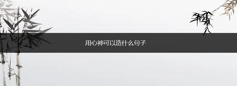 用心神可以造什么句子,第1张 用心神可以造什么句子,第1张