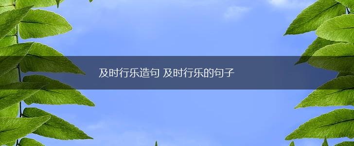 及时行乐造句 及时行乐的句子,第1张