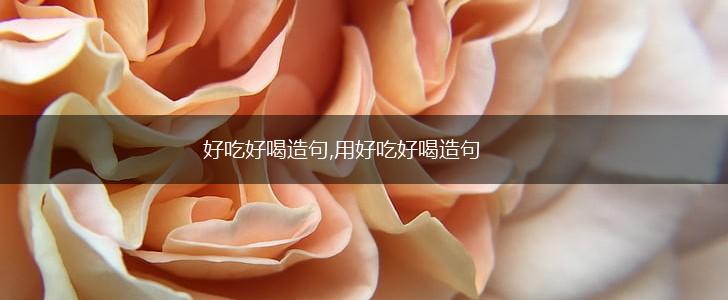 好吃好喝造句,用好吃好喝造句,第1张