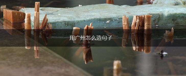 用广州怎么造句子,第1张