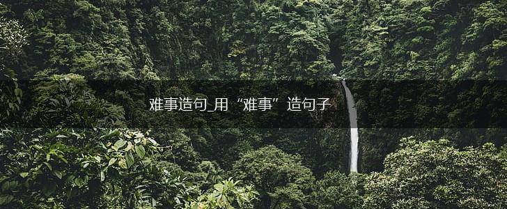 难事造句_用“难事”造句子,第1张
