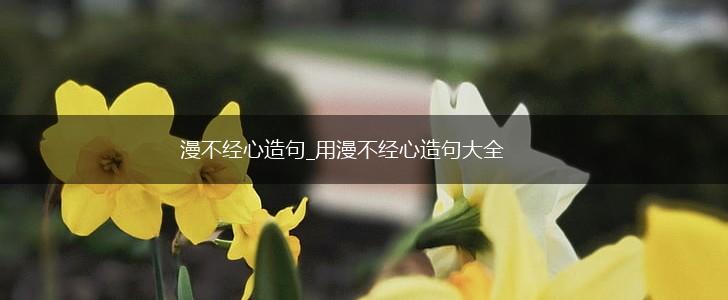 漫不经心造句_用漫不经心造句大全,第1张