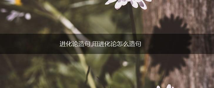 进化论造句,用进化论怎么造句,第1张