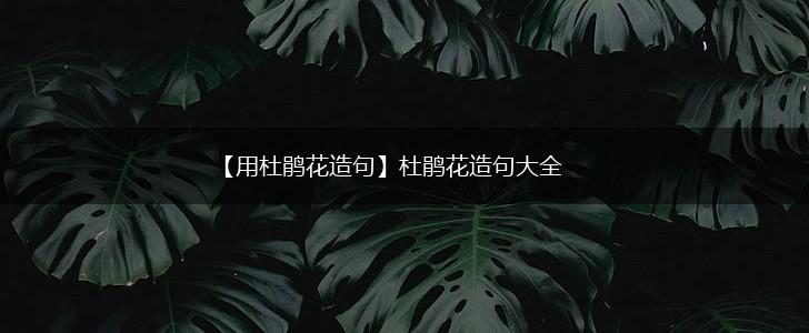 【用杜鹃花造句】杜鹃花造句大全,第1张