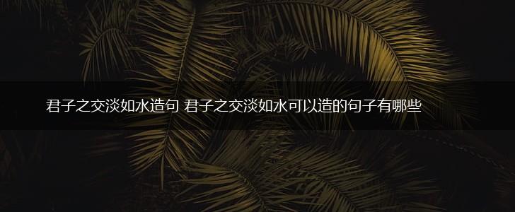君子之交淡如水造句 君子之交淡如水可以造的句子有哪些,第1张