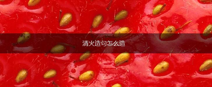 清火造句怎么造,第1张